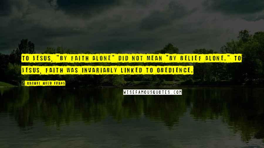 Rachel Held Evans Quotes: To Jesus, "by faith alone" did not mean "by belief alone." To Jesus, faith was invariably linked to obedience.
