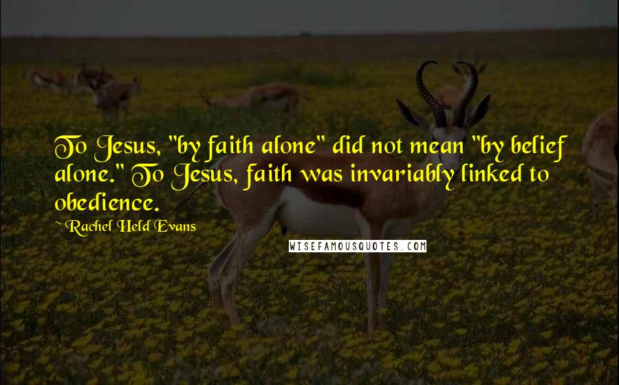 Rachel Held Evans Quotes: To Jesus, "by faith alone" did not mean "by belief alone." To Jesus, faith was invariably linked to obedience.