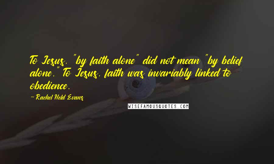 Rachel Held Evans Quotes: To Jesus, "by faith alone" did not mean "by belief alone." To Jesus, faith was invariably linked to obedience.