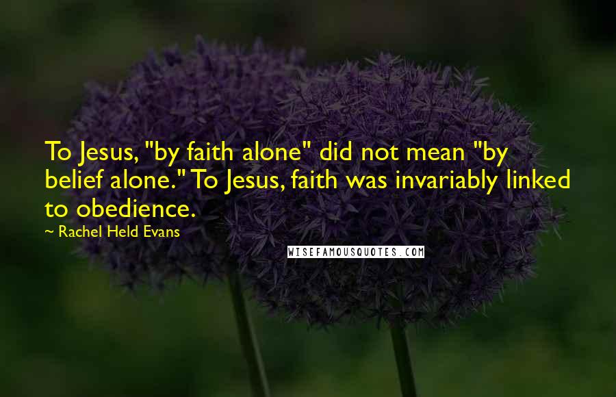 Rachel Held Evans Quotes: To Jesus, "by faith alone" did not mean "by belief alone." To Jesus, faith was invariably linked to obedience.