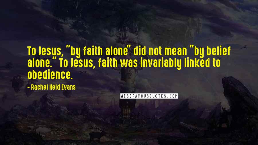 Rachel Held Evans Quotes: To Jesus, "by faith alone" did not mean "by belief alone." To Jesus, faith was invariably linked to obedience.