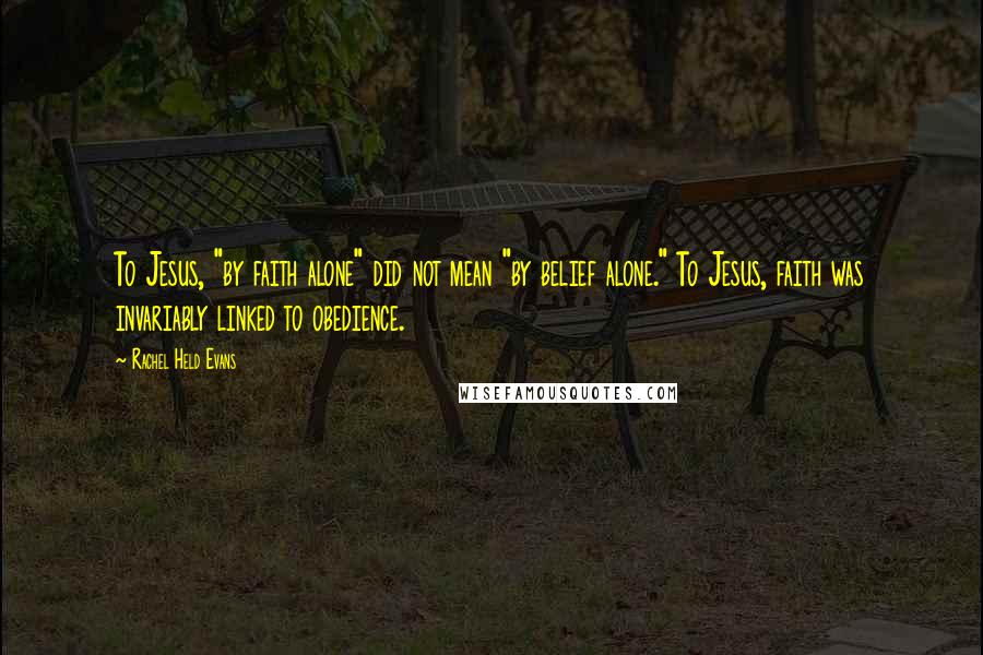 Rachel Held Evans Quotes: To Jesus, "by faith alone" did not mean "by belief alone." To Jesus, faith was invariably linked to obedience.