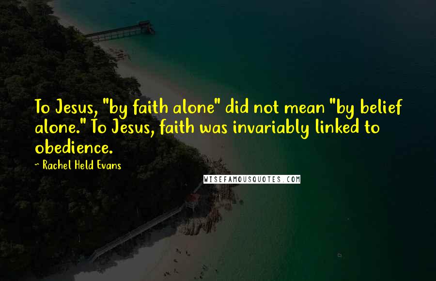 Rachel Held Evans Quotes: To Jesus, "by faith alone" did not mean "by belief alone." To Jesus, faith was invariably linked to obedience.