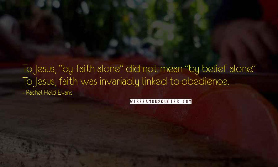 Rachel Held Evans Quotes: To Jesus, "by faith alone" did not mean "by belief alone." To Jesus, faith was invariably linked to obedience.
