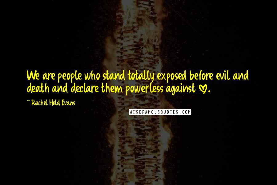 Rachel Held Evans Quotes: We are people who stand totally exposed before evil and death and declare them powerless against love.