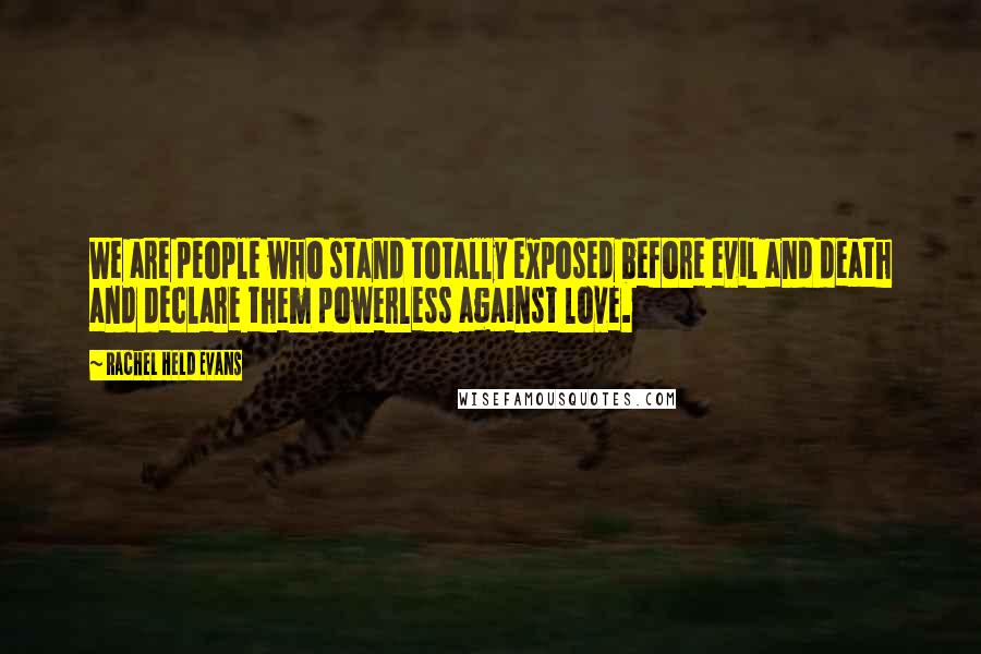 Rachel Held Evans Quotes: We are people who stand totally exposed before evil and death and declare them powerless against love.