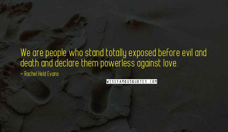 Rachel Held Evans Quotes: We are people who stand totally exposed before evil and death and declare them powerless against love.