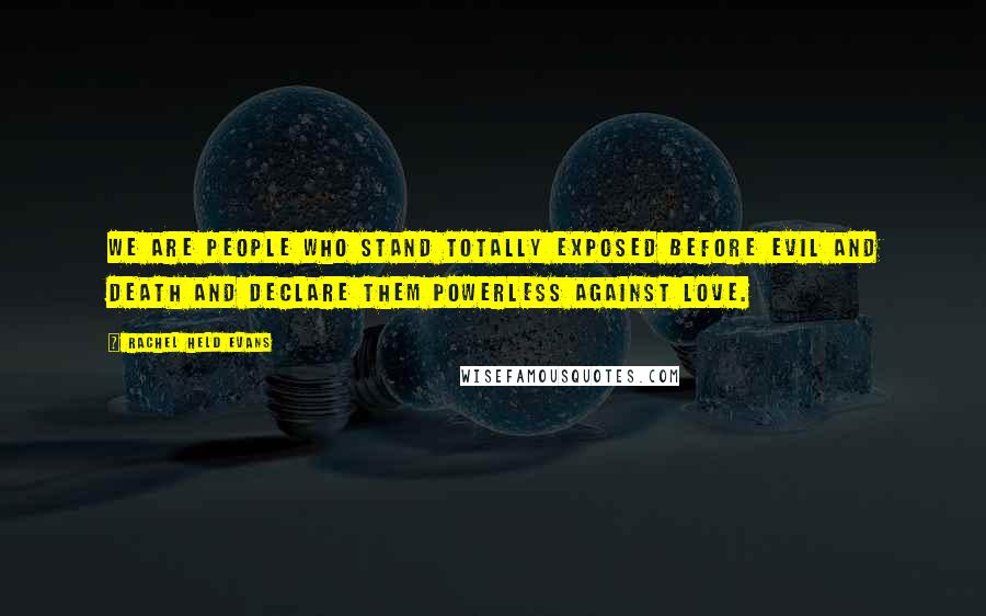 Rachel Held Evans Quotes: We are people who stand totally exposed before evil and death and declare them powerless against love.