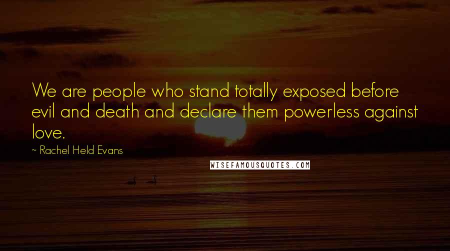 Rachel Held Evans Quotes: We are people who stand totally exposed before evil and death and declare them powerless against love.