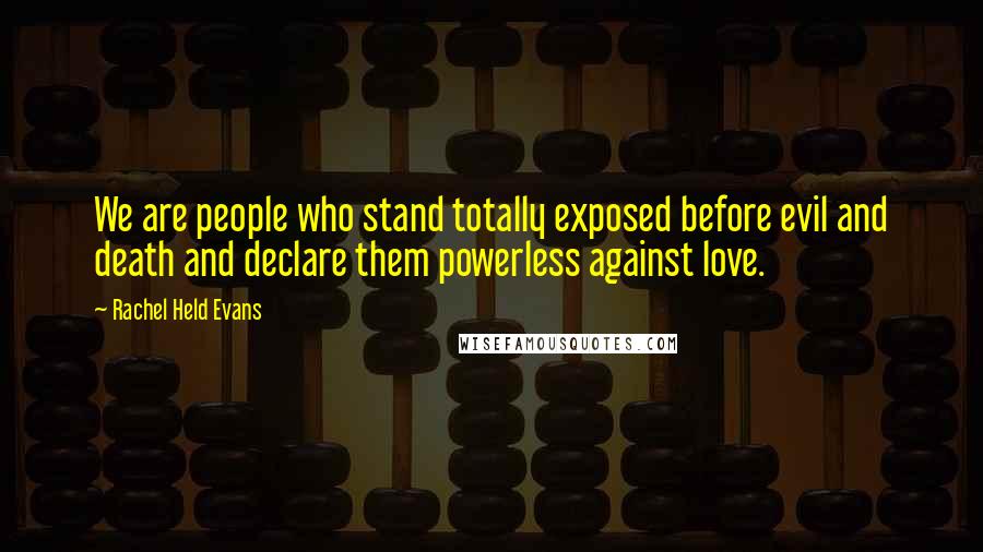 Rachel Held Evans Quotes: We are people who stand totally exposed before evil and death and declare them powerless against love.