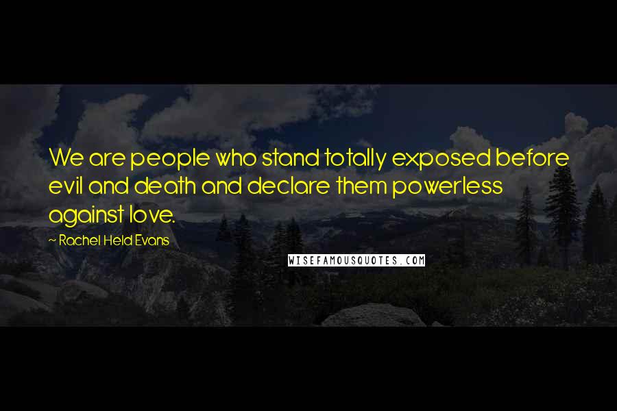 Rachel Held Evans Quotes: We are people who stand totally exposed before evil and death and declare them powerless against love.