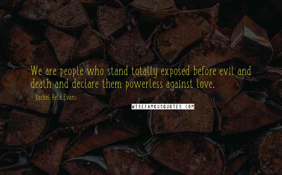 Rachel Held Evans Quotes: We are people who stand totally exposed before evil and death and declare them powerless against love.