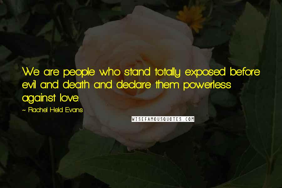 Rachel Held Evans Quotes: We are people who stand totally exposed before evil and death and declare them powerless against love.