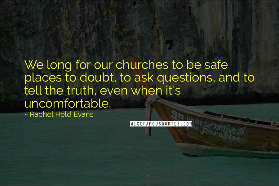 Rachel Held Evans Quotes: We long for our churches to be safe places to doubt, to ask questions, and to tell the truth, even when it's uncomfortable.