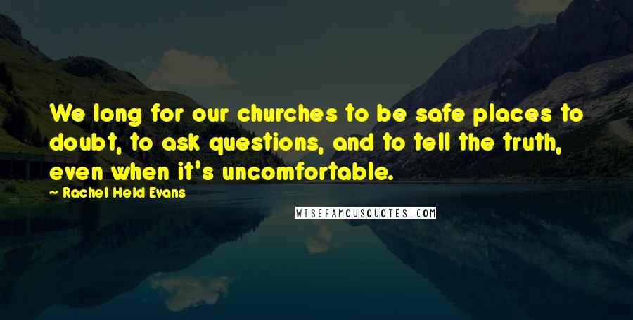 Rachel Held Evans Quotes: We long for our churches to be safe places to doubt, to ask questions, and to tell the truth, even when it's uncomfortable.