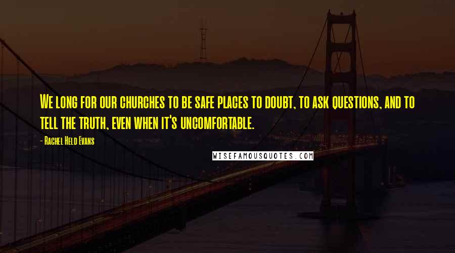 Rachel Held Evans Quotes: We long for our churches to be safe places to doubt, to ask questions, and to tell the truth, even when it's uncomfortable.