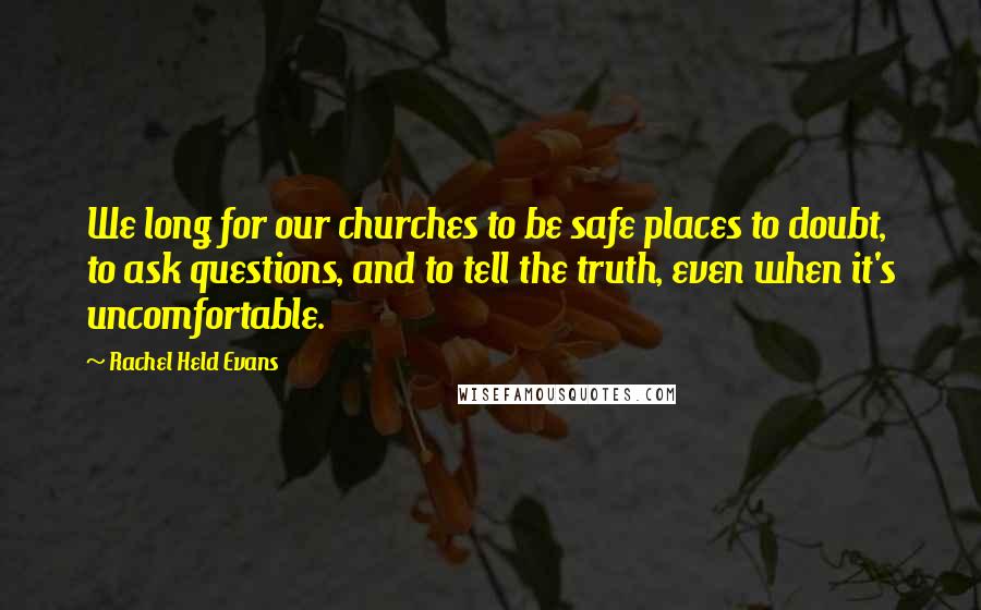 Rachel Held Evans Quotes: We long for our churches to be safe places to doubt, to ask questions, and to tell the truth, even when it's uncomfortable.