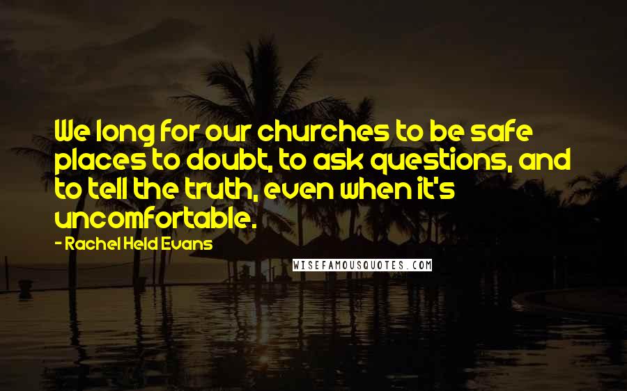 Rachel Held Evans Quotes: We long for our churches to be safe places to doubt, to ask questions, and to tell the truth, even when it's uncomfortable.