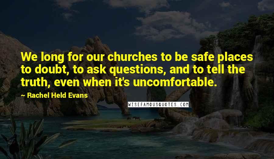 Rachel Held Evans Quotes: We long for our churches to be safe places to doubt, to ask questions, and to tell the truth, even when it's uncomfortable.