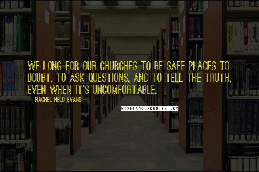 Rachel Held Evans Quotes: We long for our churches to be safe places to doubt, to ask questions, and to tell the truth, even when it's uncomfortable.