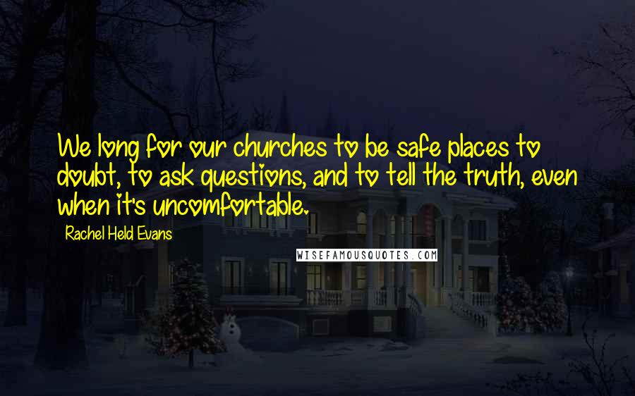 Rachel Held Evans Quotes: We long for our churches to be safe places to doubt, to ask questions, and to tell the truth, even when it's uncomfortable.