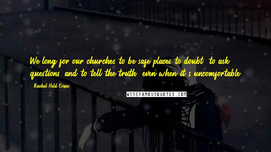 Rachel Held Evans Quotes: We long for our churches to be safe places to doubt, to ask questions, and to tell the truth, even when it's uncomfortable.