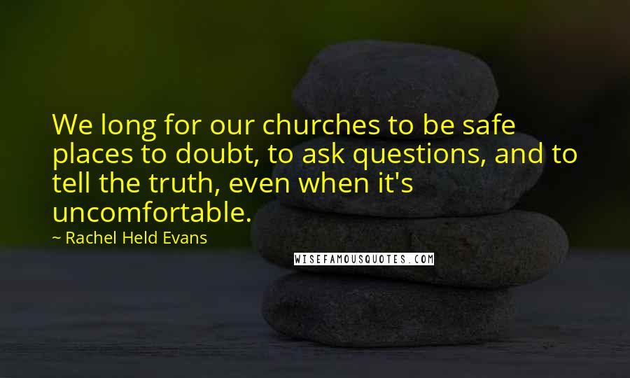 Rachel Held Evans Quotes: We long for our churches to be safe places to doubt, to ask questions, and to tell the truth, even when it's uncomfortable.