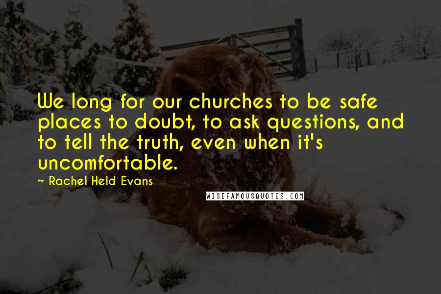 Rachel Held Evans Quotes: We long for our churches to be safe places to doubt, to ask questions, and to tell the truth, even when it's uncomfortable.