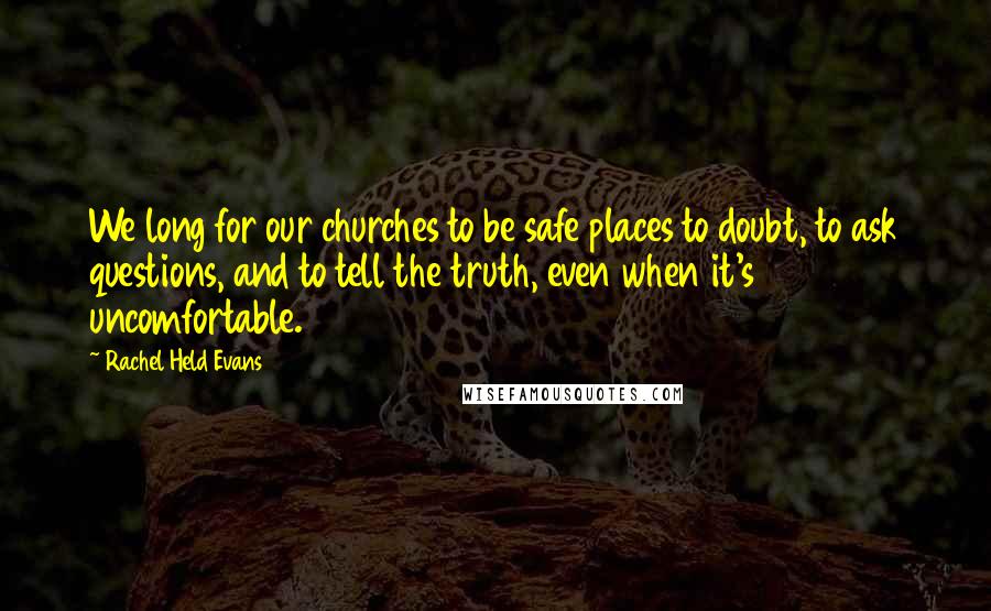 Rachel Held Evans Quotes: We long for our churches to be safe places to doubt, to ask questions, and to tell the truth, even when it's uncomfortable.