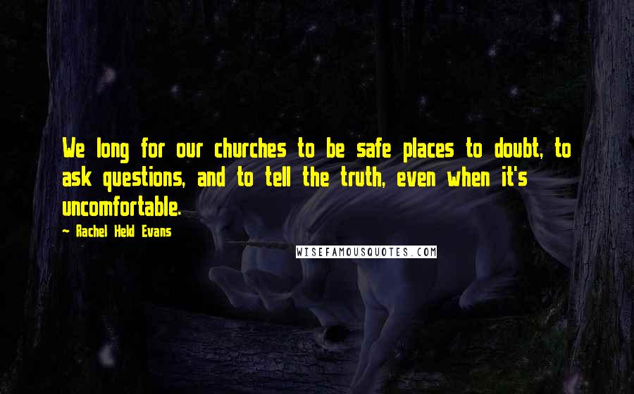 Rachel Held Evans Quotes: We long for our churches to be safe places to doubt, to ask questions, and to tell the truth, even when it's uncomfortable.