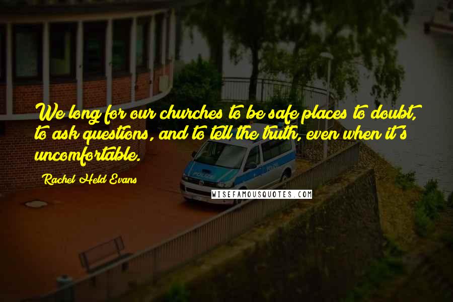 Rachel Held Evans Quotes: We long for our churches to be safe places to doubt, to ask questions, and to tell the truth, even when it's uncomfortable.