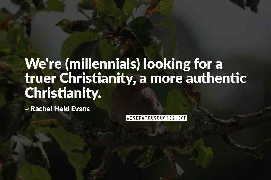 Rachel Held Evans Quotes: We're (millennials) looking for a truer Christianity, a more authentic Christianity.