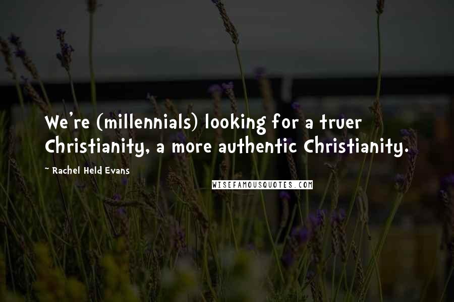 Rachel Held Evans Quotes: We're (millennials) looking for a truer Christianity, a more authentic Christianity.