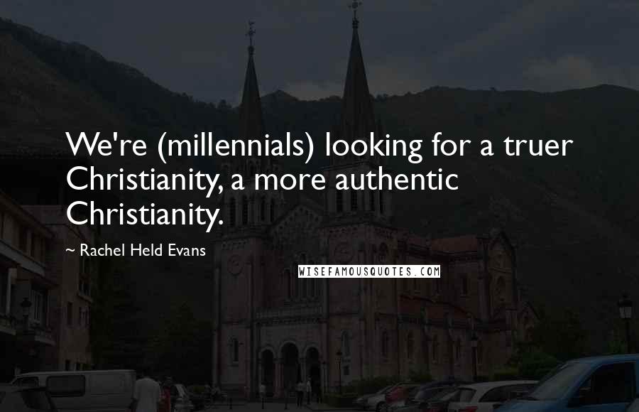 Rachel Held Evans Quotes: We're (millennials) looking for a truer Christianity, a more authentic Christianity.