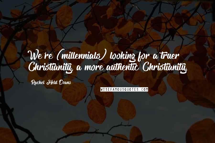 Rachel Held Evans Quotes: We're (millennials) looking for a truer Christianity, a more authentic Christianity.