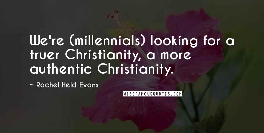 Rachel Held Evans Quotes: We're (millennials) looking for a truer Christianity, a more authentic Christianity.