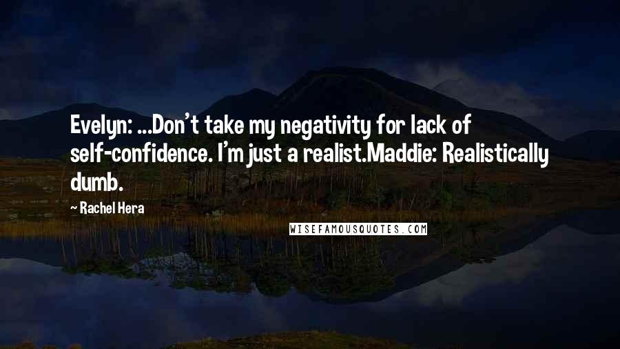 Rachel Hera Quotes: Evelyn: ...Don't take my negativity for lack of self-confidence. I'm just a realist.Maddie: Realistically dumb.