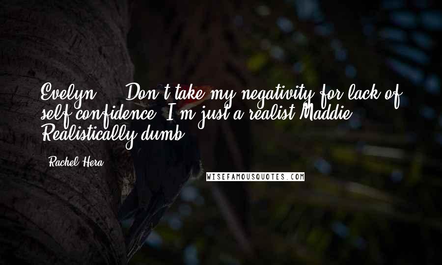 Rachel Hera Quotes: Evelyn: ...Don't take my negativity for lack of self-confidence. I'm just a realist.Maddie: Realistically dumb.