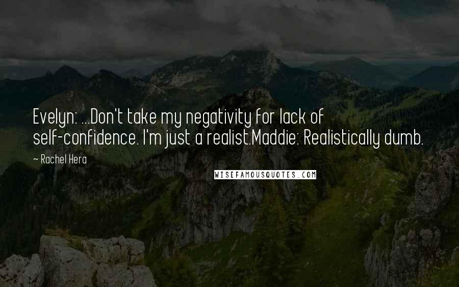 Rachel Hera Quotes: Evelyn: ...Don't take my negativity for lack of self-confidence. I'm just a realist.Maddie: Realistically dumb.