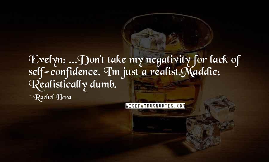 Rachel Hera Quotes: Evelyn: ...Don't take my negativity for lack of self-confidence. I'm just a realist.Maddie: Realistically dumb.