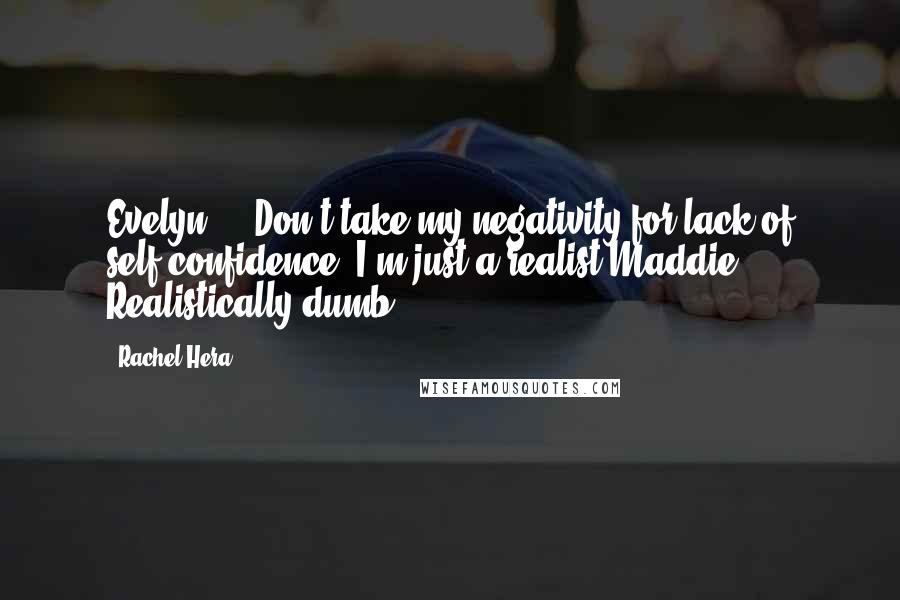 Rachel Hera Quotes: Evelyn: ...Don't take my negativity for lack of self-confidence. I'm just a realist.Maddie: Realistically dumb.