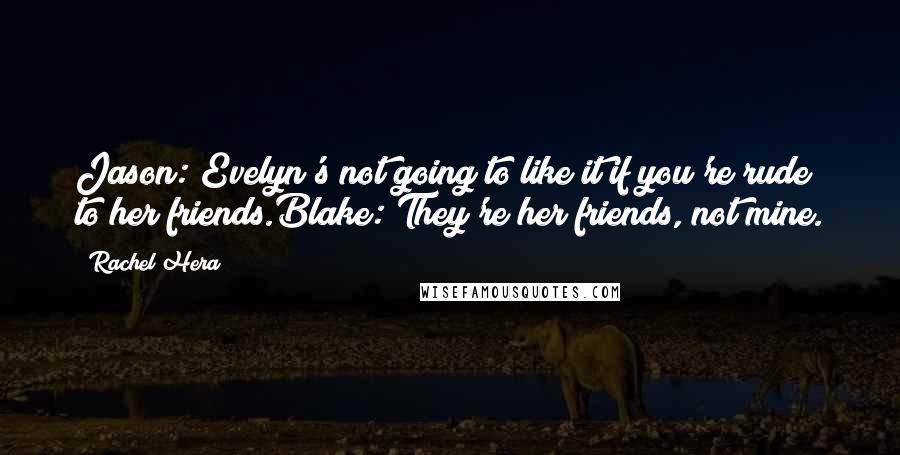 Rachel Hera Quotes: Jason: Evelyn's not going to like it if you're rude to her friends.Blake: They're her friends, not mine.