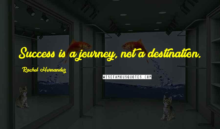 Rachel Hernandez Quotes: Success is a journey, not a destination.