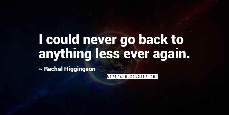 Rachel Higgingson Quotes: I could never go back to anything less ever again.