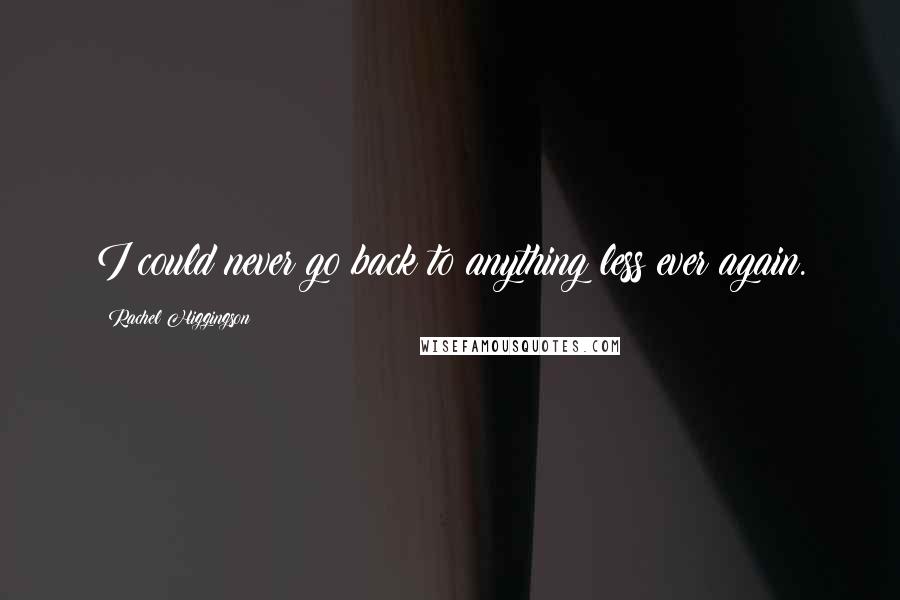 Rachel Higgingson Quotes: I could never go back to anything less ever again.