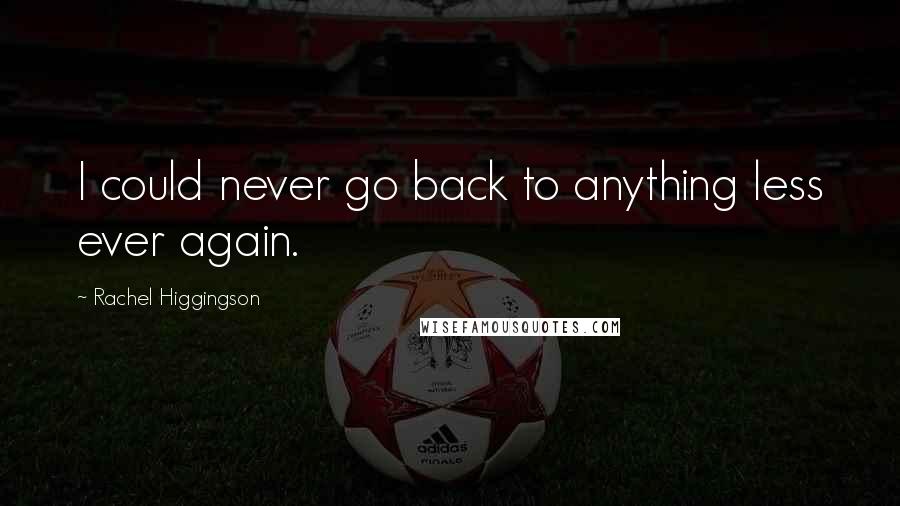 Rachel Higgingson Quotes: I could never go back to anything less ever again.