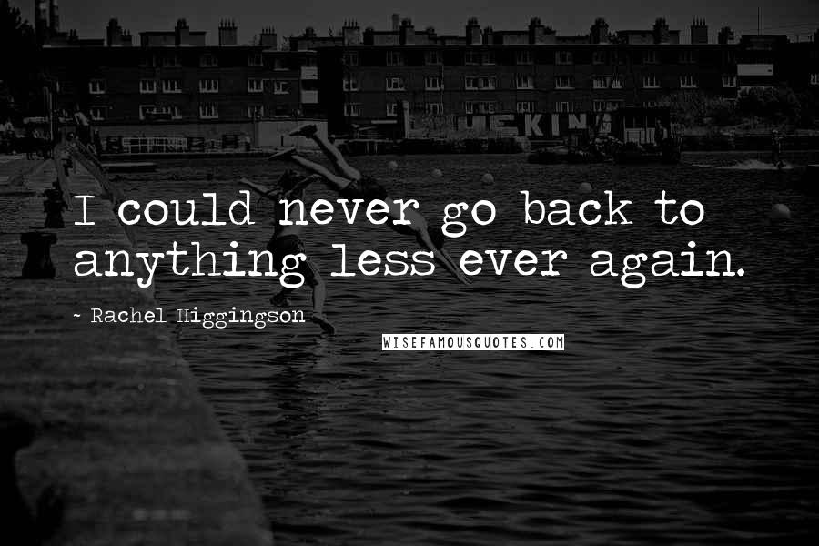 Rachel Higgingson Quotes: I could never go back to anything less ever again.