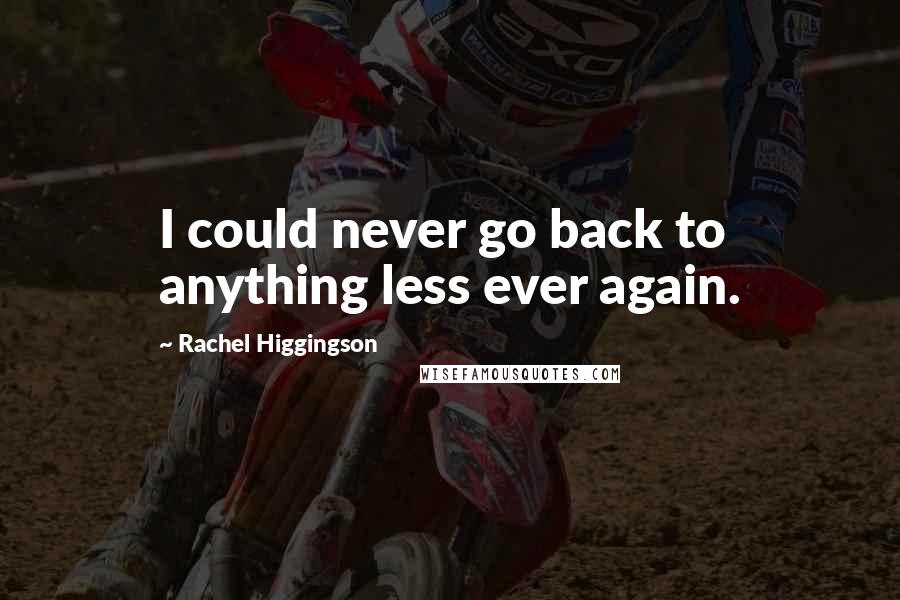 Rachel Higgingson Quotes: I could never go back to anything less ever again.