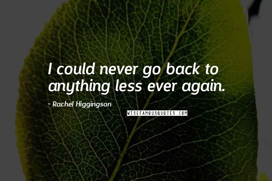 Rachel Higgingson Quotes: I could never go back to anything less ever again.