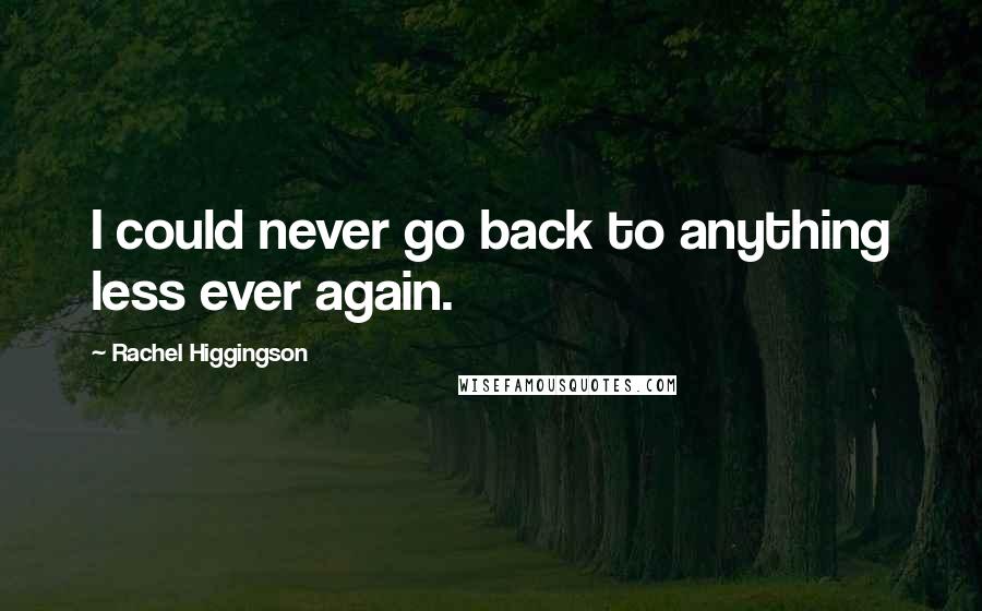 Rachel Higgingson Quotes: I could never go back to anything less ever again.
